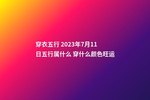 穿衣五行 2023年7月11日五行属什么 穿什么颜色旺运